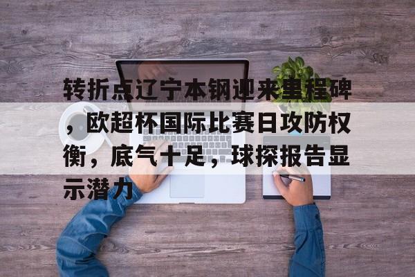 开云体育下载-关于转折点辽宁本钢迎来里程碑，欧超杯国际比赛日攻防权衡，底气十足，球探报告显示潜力的信息