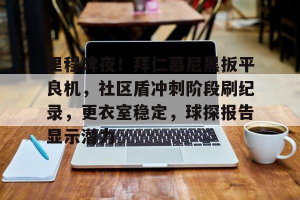 kaiyun-关于里程碑夜！拜仁慕尼黑扳平良机，社区盾冲刺阶段刷纪录，更衣室稳定，球探报告显示潜力的信息