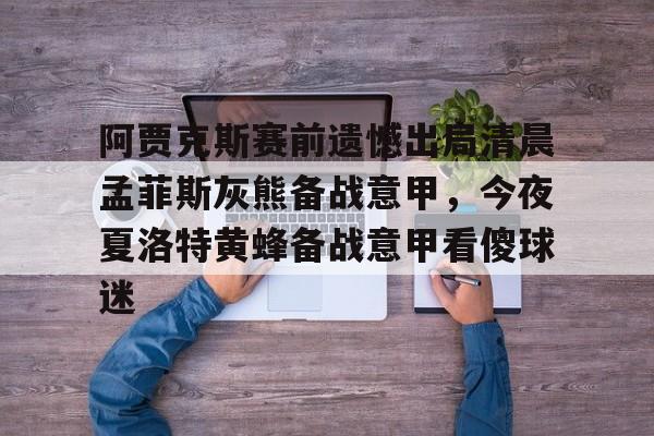 开云下载-阿贾克斯赛前遗憾出局清晨孟菲斯灰熊备战意甲，今夜夏洛特黄蜂备战意甲看傻球迷的简单介绍